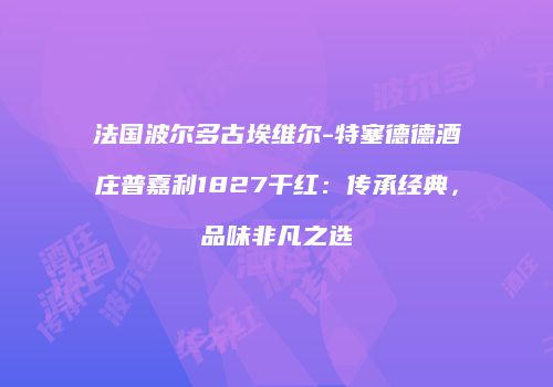 法国波尔多古埃维尔-特塞德德酒庄普嘉利1827干红：传承经典，品味非凡之选