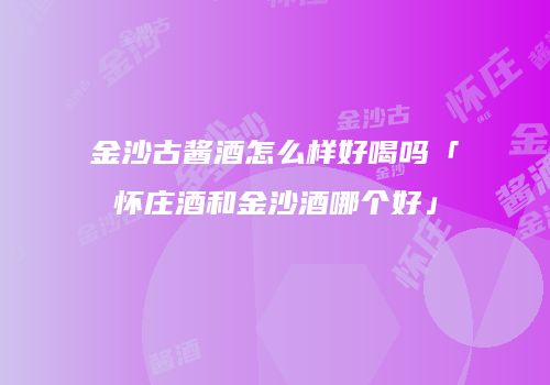 金沙古酱酒怎么样好喝吗「怀庄酒和金沙酒哪个好」