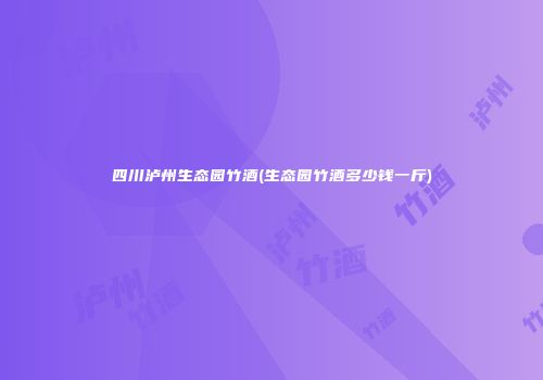 四川泸州生态园竹酒(生态园竹酒多少钱一斤)