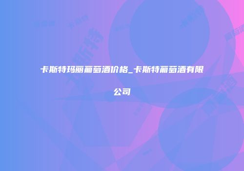 卡斯特玛丽葡萄酒价格_卡斯特葡萄酒有限公司