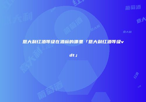 意大利红酒等级在酒标的哪里「意大利红酒等级vdt」