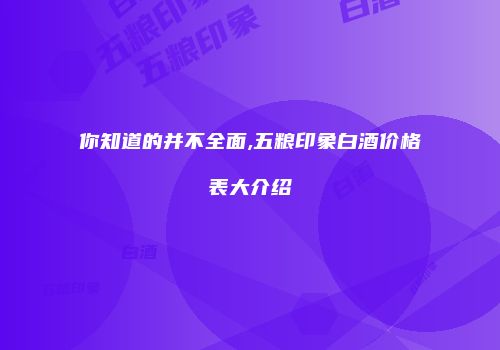 你知道的并不全面,五粮印象白酒价格表大介绍