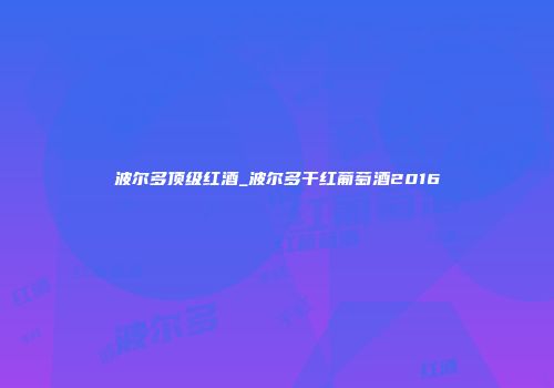 波尔多顶级红酒_波尔多干红葡萄酒2016