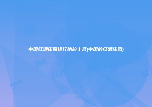 中国红酒庄园排行榜前十名(中国的红酒庄园)