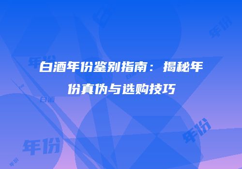白酒年份鉴别指南：揭秘年份真伪与选购技巧