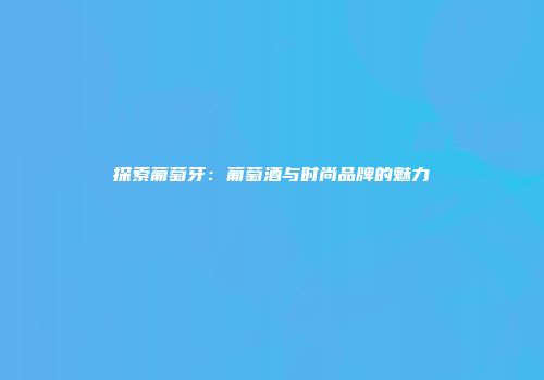 探索葡萄牙：葡萄酒与时尚品牌的魅力