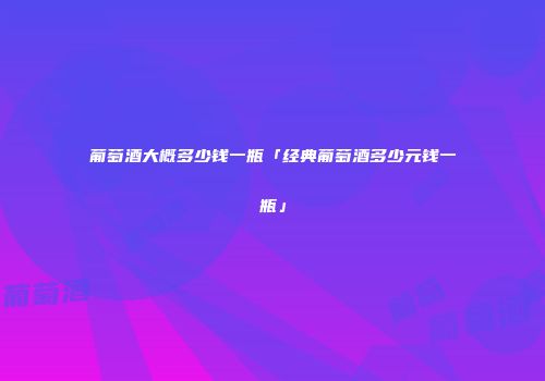 葡萄酒大概多少钱一瓶「经典葡萄酒多少元钱一瓶」