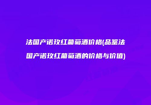 法国产诺玫红葡萄酒价格(品鉴法国产诺玫红葡萄酒的价格与价值)