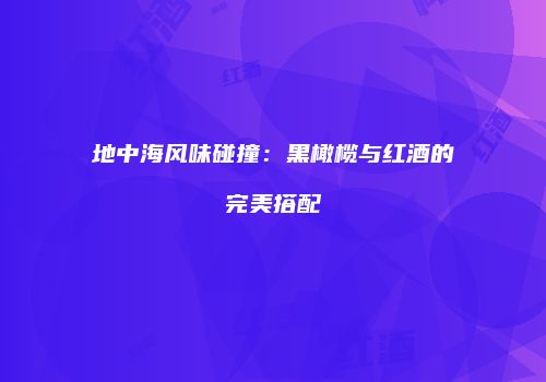 地中海风味碰撞：黑橄榄与红酒的完美搭配