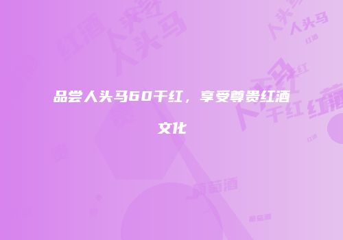 品尝人头马60干红，享受尊贵红酒文化