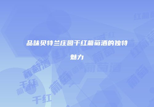 品味贝特兰庄园干红葡萄酒的独特魅力