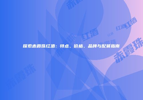 探索赤霞珠红酒：特点、价格、品牌与配餐指南