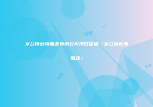 茅台镇云海酒业有限公司浓香型酒「茅台镇云海酒业」
