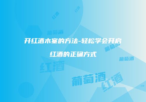 开红酒木塞的方法-轻松学会开启红酒的正确方式