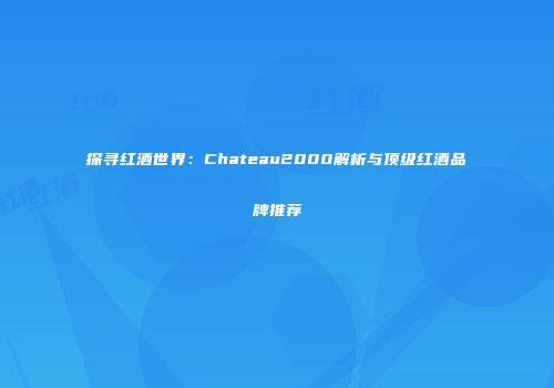 探寻红酒世界：Chateau2000解析与顶级红酒品牌推荐