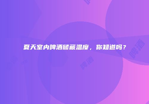夏天室内啤酒储藏温度，你知道吗？