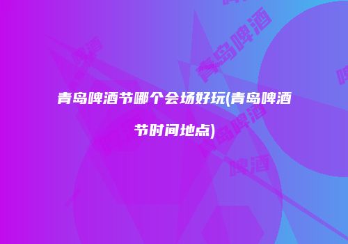 青岛啤酒节哪个会场好玩(青岛啤酒节时间地点)