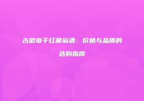 古徽章干红葡萄酒：价格与品质的选购指南