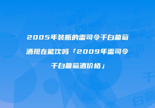 2005年装瓶的雷司令干白葡萄洒现在能饮吗「2009年雷司令干白葡萄酒价格」