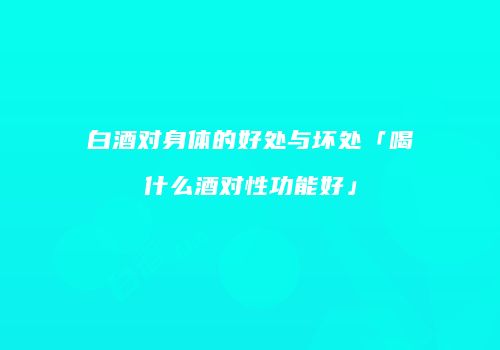 白酒对身体的好处与坏处「喝什么酒对性功能好」