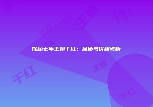 探秘七年王朝干红：品质与价格解析