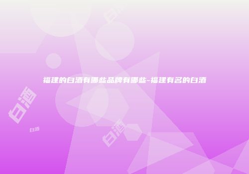 福建的白酒有哪些品牌有哪些-福建有名的白酒