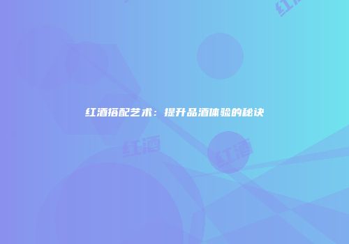 红酒搭配艺术：提升品酒体验的秘诀