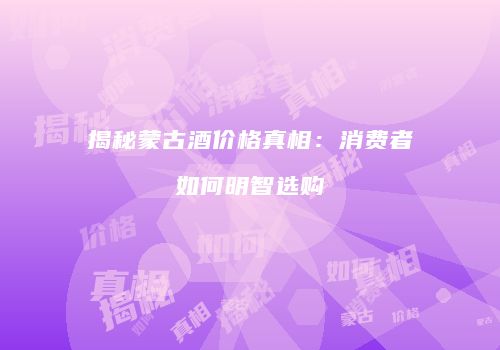 揭秘蒙古酒价格真相：消费者如何明智选购