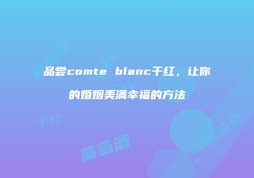 品尝comte blanc干红，让你的婚姻美满幸福的方法