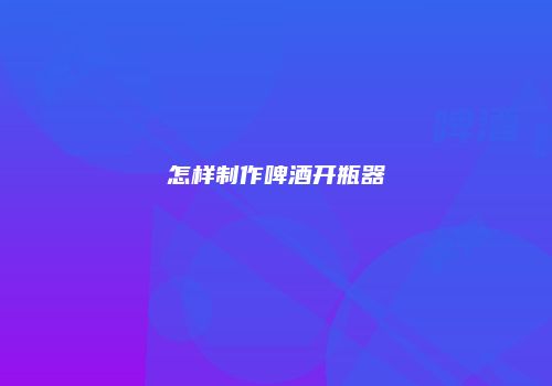 怎样制作啤酒开瓶器