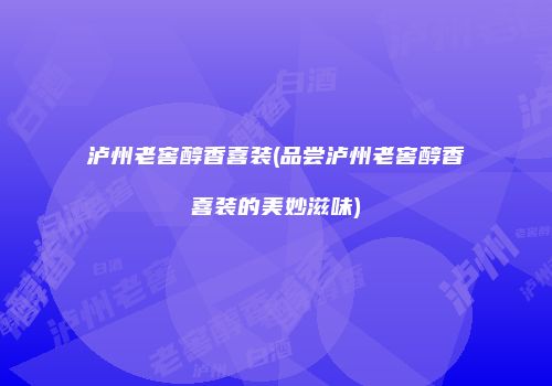 泸州老窖醇香喜装(品尝泸州老窖醇香喜装的美妙滋味)