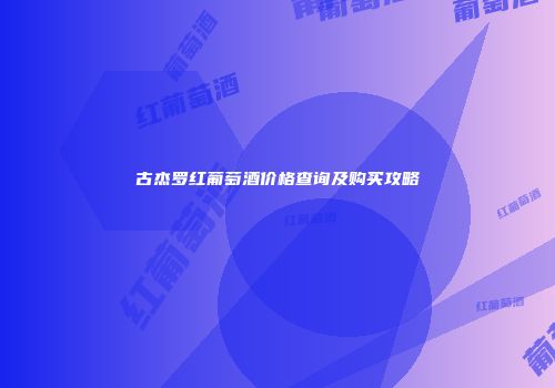古杰罗红葡萄酒价格查询及购买攻略