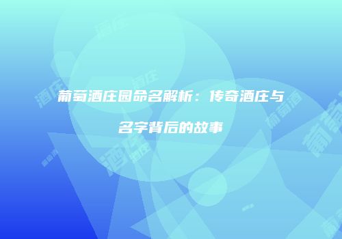 葡萄酒庄园命名解析：传奇酒庄与名字背后的故事