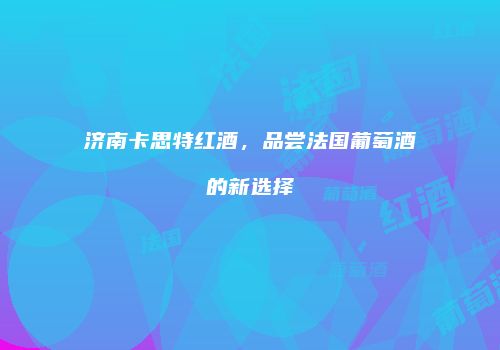 济南卡思特红酒，品尝法国葡萄酒的新选择
