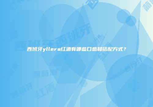 西班牙yllera红酒有哪些口感和搭配方式？
