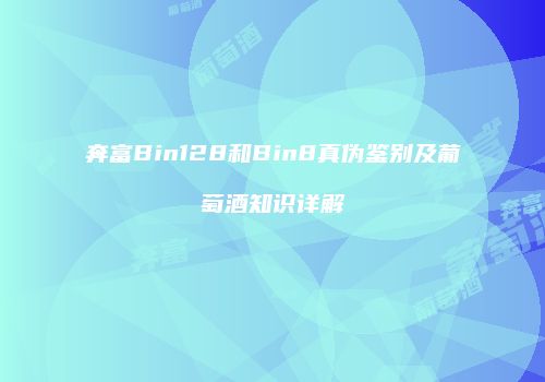 奔富Bin128和Bin8真伪鉴别及葡萄酒知识详解
