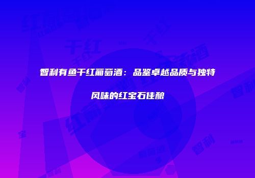 智利有鱼干红葡萄酒：品鉴卓越品质与独特风味的红宝石佳酿