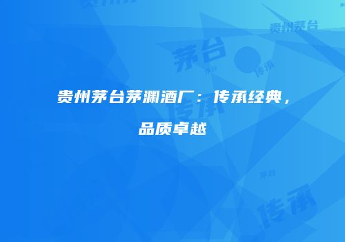 贵州茅台茅渊酒厂：传承经典，品质卓越