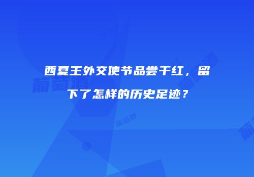西夏王外交使节品尝干红，留下了怎样的历史足迹？