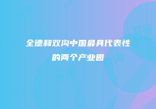 全德和双沟中国最具代表性的两个产业园