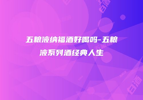 五粮液纳福酒好喝吗-五粮液系列酒经典人生