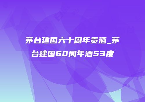 茅台建国六十周年贡酒_茅台建国60周年酒53度