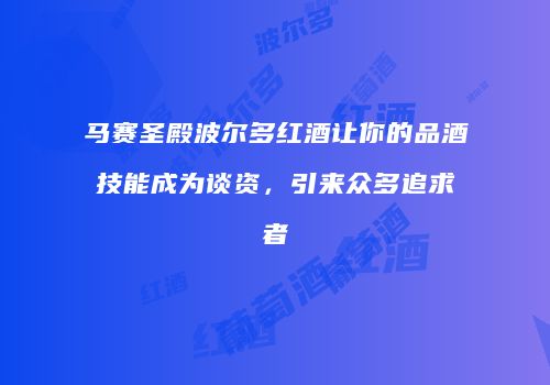 马赛圣殿波尔多红酒让你的品酒技能成为谈资，引来众多追求者