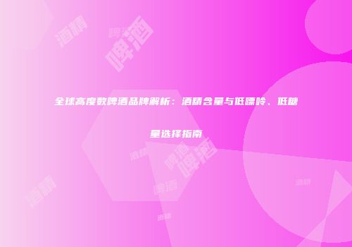 全球高度数啤酒品牌解析：酒精含量与低嘌呤、低糖量选择指南