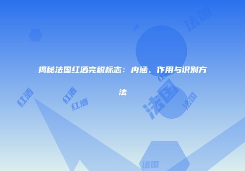 揭秘法国红酒完税标志：内涵、作用与识别方法