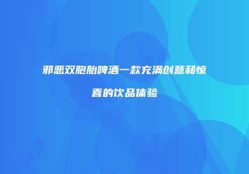 邪恶双胞胎啤酒一款充满创意和惊喜的饮品体验