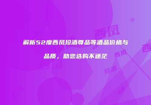 解析52度西凤珍酒尊品等酒品价格与品质，助您选购不迷茫