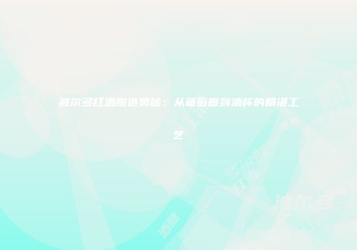 波尔多红酒酿造奥秘：从葡萄园到酒杯的精湛工艺