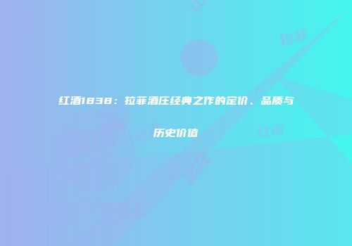 红酒1838：拉菲酒庄经典之作的定价、品质与历史价值