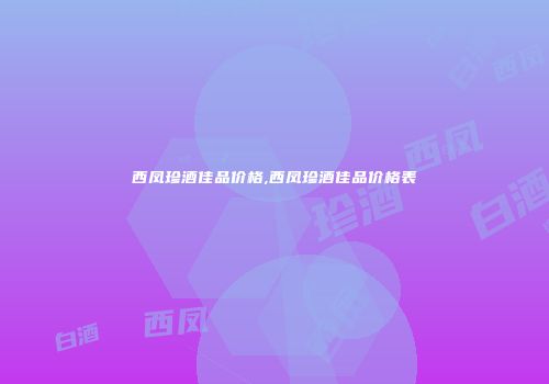 西凤珍酒佳品价格,西凤珍酒佳品价格表